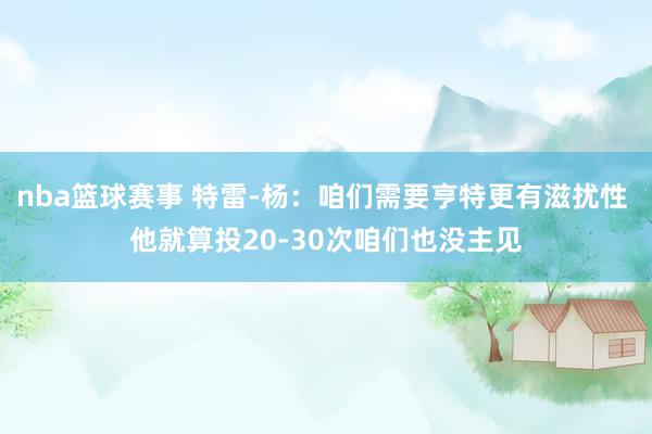 nba篮球赛事 特雷-杨：咱们需要亨特更有滋扰性 他就算投20-30次咱们也没主见