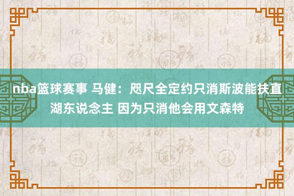 nba篮球赛事 马健：咫尺全定约只消斯波能扶直湖东说念主 因为只消他会用文森特