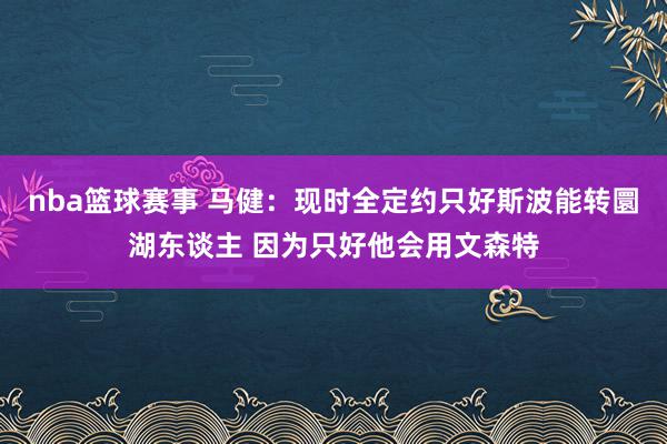 nba篮球赛事 马健：现时全定约只好斯波能转圜湖东谈主 因为只好他会用文森特