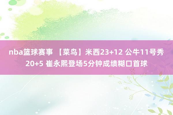 nba篮球赛事 【菜鸟】米西23+12 公牛11号秀20+5 崔永熙登场5分钟成绩糊口首球