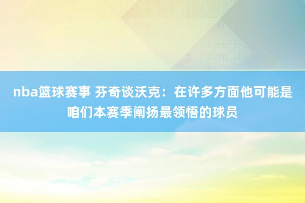 nba篮球赛事 芬奇谈沃克：在许多方面他可能是咱们本赛季阐扬最领悟的球员