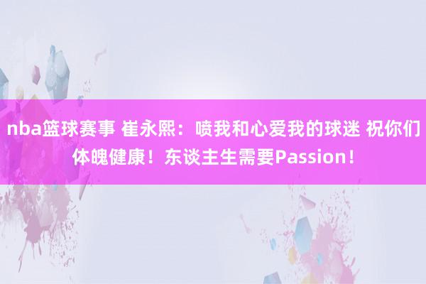 nba篮球赛事 崔永熙：喷我和心爱我的球迷 祝你们体魄健康！东谈主生需要Passion！