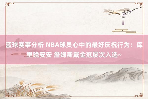 篮球赛事分析 NBA球员心中的最好庆祝行为：库里晚安安 詹姆斯戴金冠屡次入选~