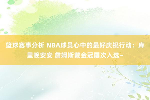 篮球赛事分析 NBA球员心中的最好庆祝行动：库里晚安安 詹姆斯戴金冠屡次入选~