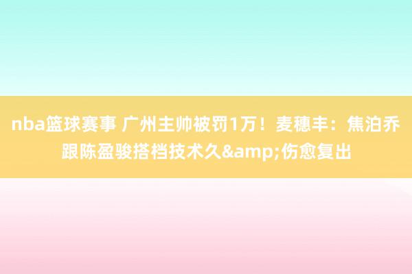 nba篮球赛事 广州主帅被罚1万！麦穗丰：焦泊乔跟陈盈骏搭档技术久&伤愈复出