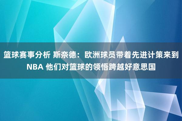 篮球赛事分析 斯奈德：欧洲球员带着先进计策来到NBA 他们对篮球的领悟跨越好意思国