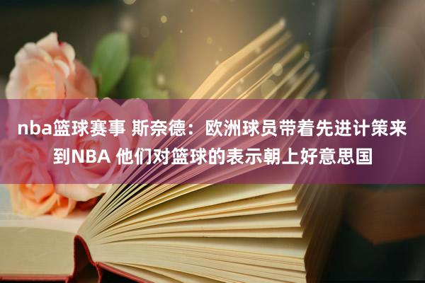 nba篮球赛事 斯奈德：欧洲球员带着先进计策来到NBA 他们对篮球的表示朝上好意思国