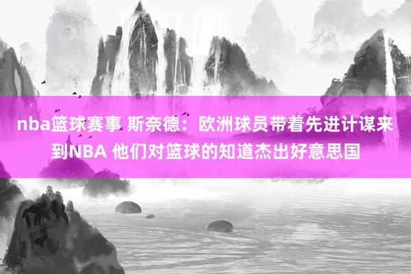 nba篮球赛事 斯奈德：欧洲球员带着先进计谋来到NBA 他们对篮球的知道杰出好意思国