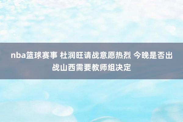 nba篮球赛事 杜润旺请战意愿热烈 今晚是否出战山西需要教师组决定