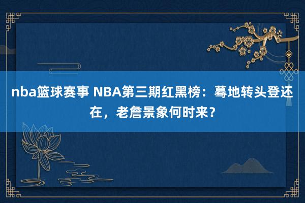 nba篮球赛事 NBA第三期红黑榜：蓦地转头登还在，老詹景象何时来？