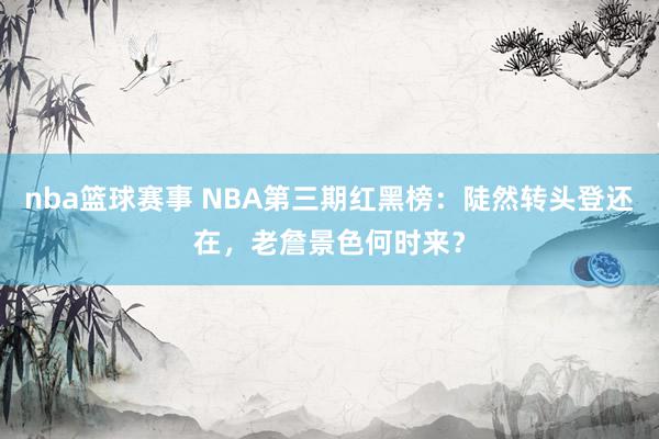 nba篮球赛事 NBA第三期红黑榜：陡然转头登还在，老詹景色何时来？