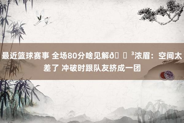 最近篮球赛事 全场80分啥见解😳浓眉：空间太差了 冲破时跟队友挤成一团