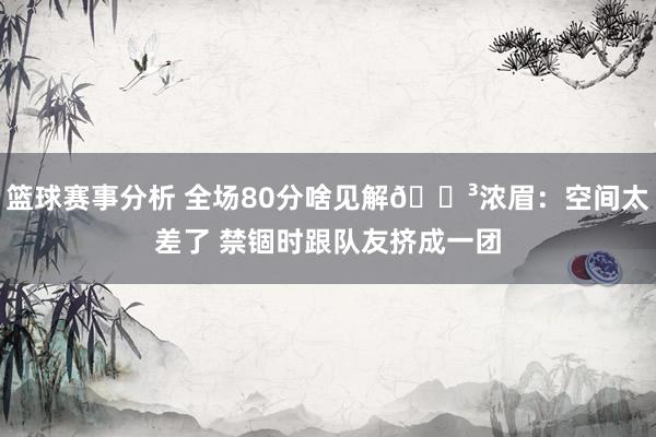 篮球赛事分析 全场80分啥见解😳浓眉：空间太差了 禁锢时跟队友挤成一团