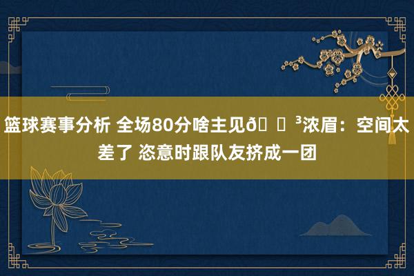 篮球赛事分析 全场80分啥主见😳浓眉：空间太差了 恣意时跟队友挤成一团