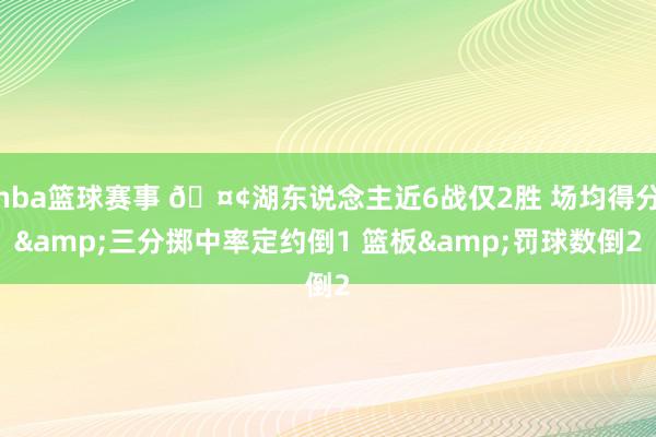 nba篮球赛事 🤢湖东说念主近6战仅2胜 场均得分&三分掷中率定约倒1 篮板&罚球数倒2