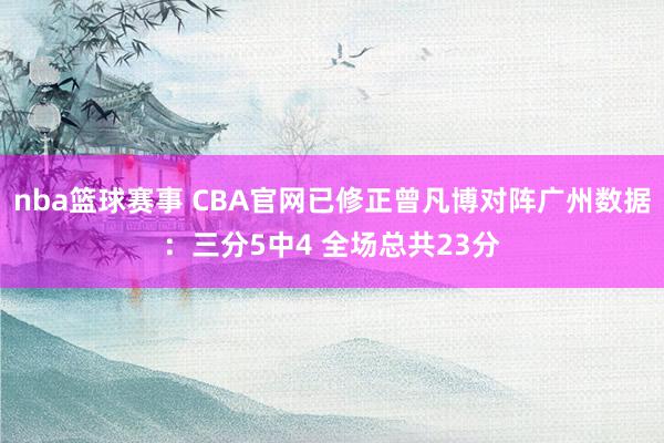 nba篮球赛事 CBA官网已修正曾凡博对阵广州数据：三分5中4 全场总共23分