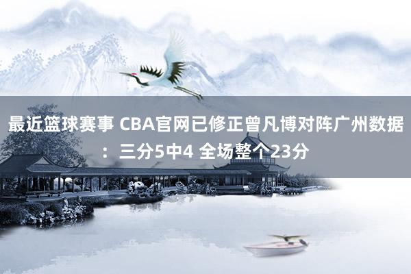 最近篮球赛事 CBA官网已修正曾凡博对阵广州数据：三分5中4 全场整个23分