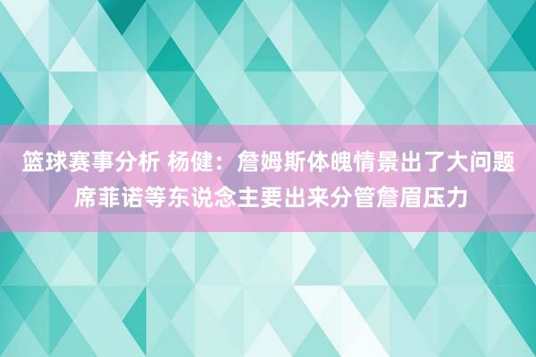 篮球赛事分析 杨健：詹姆斯体魄情景出了大问题 席菲诺等东说念主要出来分管詹眉压力