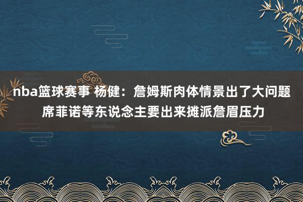 nba篮球赛事 杨健：詹姆斯肉体情景出了大问题 席菲诺等东说念主要出来摊派詹眉压力