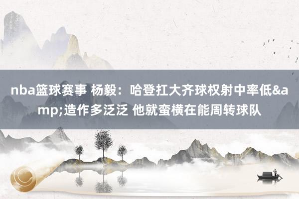 nba篮球赛事 杨毅：哈登扛大齐球权射中率低&造作多泛泛 他就蛮横在能周转球队