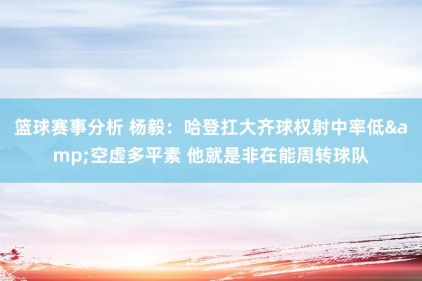 篮球赛事分析 杨毅：哈登扛大齐球权射中率低&空虚多平素 他就是非在能周转球队