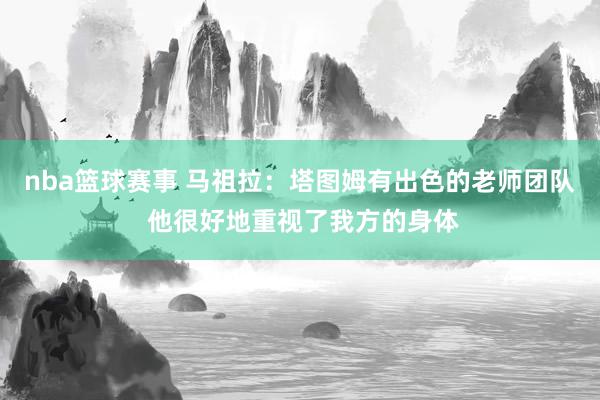 nba篮球赛事 马祖拉：塔图姆有出色的老师团队 他很好地重视了我方的身体