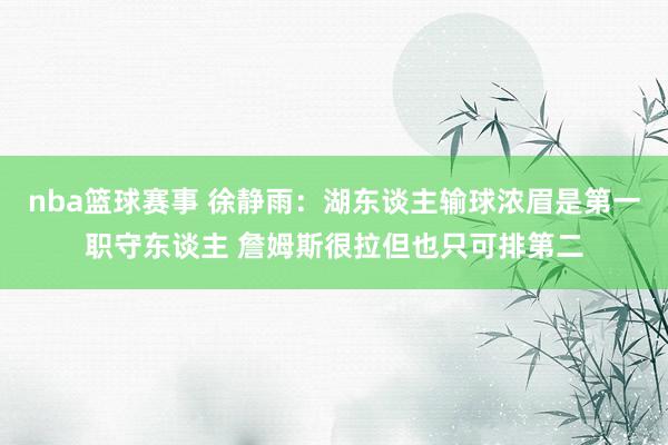 nba篮球赛事 徐静雨：湖东谈主输球浓眉是第一职守东谈主 詹姆斯很拉但也只可排第二