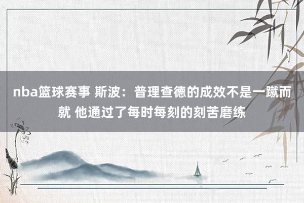 nba篮球赛事 斯波：普理查德的成效不是一蹴而就 他通过了每时每刻的刻苦磨练