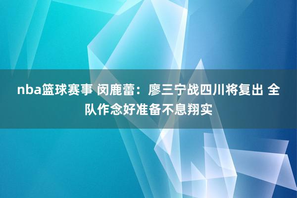 nba篮球赛事 闵鹿蕾：廖三宁战四川将复出 全队作念好准备不息翔实