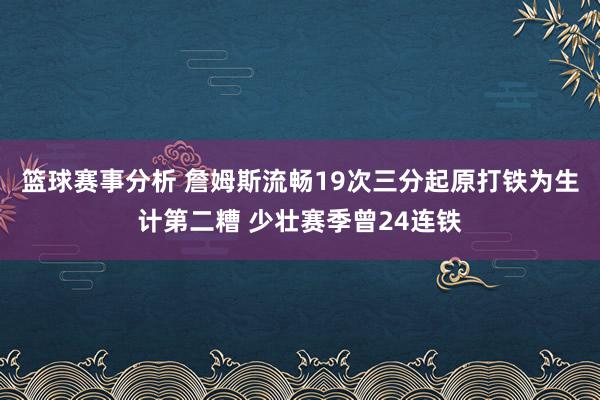 篮球赛事分析 詹姆斯流畅19次三分起原打铁为生计第二糟 少壮赛季曾24连铁