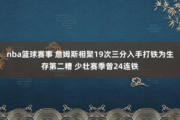 nba篮球赛事 詹姆斯相聚19次三分入手打铁为生存第二糟 少壮赛季曾24连铁