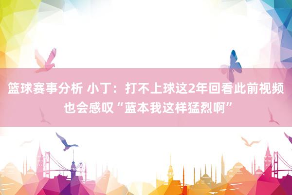 篮球赛事分析 小丁：打不上球这2年回看此前视频 也会感叹“蓝本我这样猛烈啊”