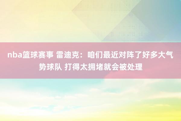 nba篮球赛事 雷迪克：咱们最近对阵了好多大气势球队 打得太拥堵就会被处理