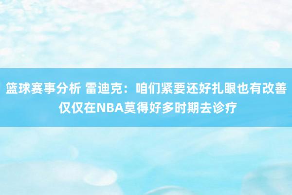 篮球赛事分析 雷迪克：咱们紧要还好扎眼也有改善 仅仅在NBA莫得好多时期去诊疗