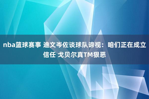 nba篮球赛事 迪文岑佐谈球队谛视：咱们正在成立信任 戈贝尔真TM狠恶