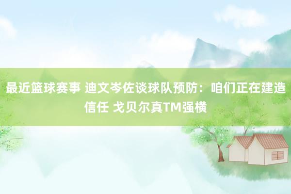 最近篮球赛事 迪文岑佐谈球队预防：咱们正在建造信任 戈贝尔真TM强横