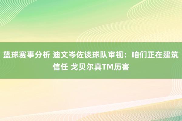 篮球赛事分析 迪文岑佐谈球队审视：咱们正在建筑信任 戈贝尔真TM历害