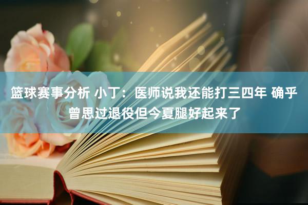 篮球赛事分析 小丁：医师说我还能打三四年 确乎曾思过退役但今夏腿好起来了