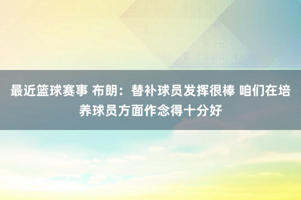 最近篮球赛事 布朗：替补球员发挥很棒 咱们在培养球员方面作念得十分好