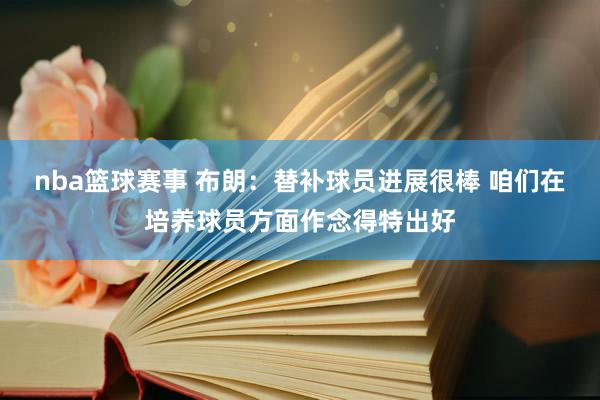 nba篮球赛事 布朗：替补球员进展很棒 咱们在培养球员方面作念得特出好