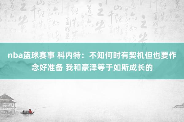 nba篮球赛事 科内特：不知何时有契机但也要作念好准备 我和豪泽等于如斯成长的