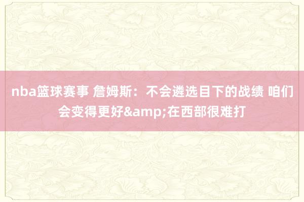 nba篮球赛事 詹姆斯：不会遴选目下的战绩 咱们会变得更好&在西部很难打