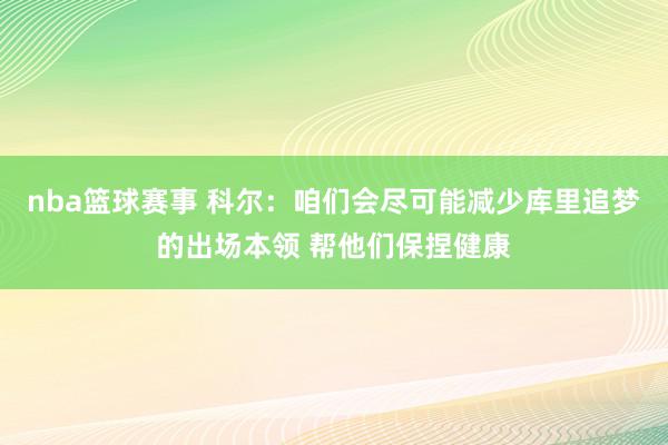 nba篮球赛事 科尔：咱们会尽可能减少库里追梦的出场本领 帮他们保捏健康