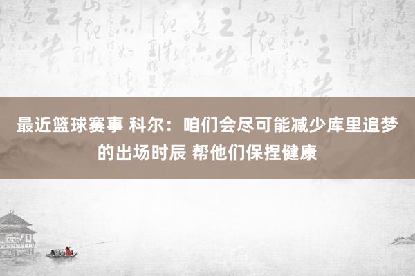 最近篮球赛事 科尔：咱们会尽可能减少库里追梦的出场时辰 帮他们保捏健康