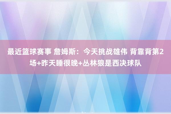 最近篮球赛事 詹姆斯：今天挑战雄伟 背靠背第2场+昨天睡很晚+丛林狼是西决球队