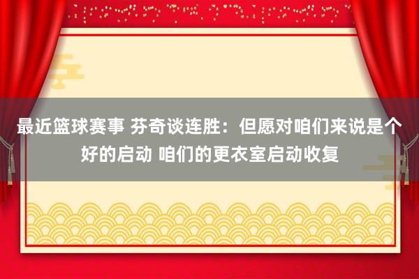 最近篮球赛事 芬奇谈连胜：但愿对咱们来说是个好的启动 咱们的更衣室启动收复