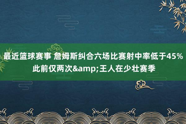 最近篮球赛事 詹姆斯纠合六场比赛射中率低于45% 此前仅两次&王人在少壮赛季