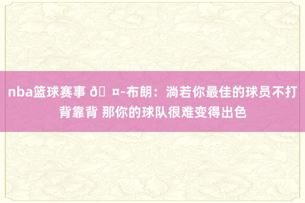 nba篮球赛事 🤭布朗：淌若你最佳的球员不打背靠背 那你的球队很难变得出色