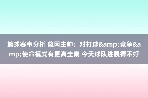 篮球赛事分析 篮网主帅：对打球&竞争&使命模式有更高圭臬 今天球队进展得不好