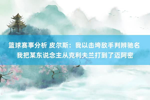 篮球赛事分析 皮尔斯：我以击垮敌手判辨驰名 我把某东说念主从克利夫兰打到了迈阿密